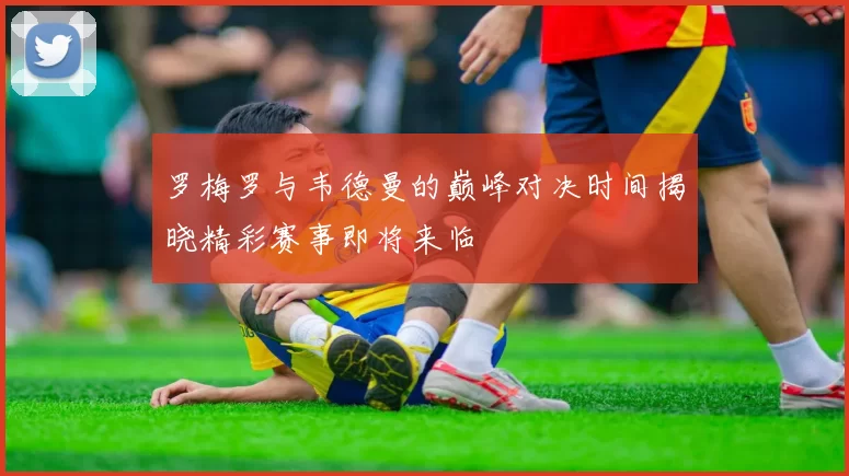 罗梅罗与韦德曼的巅峰对决时间揭晓精彩赛事即将来临