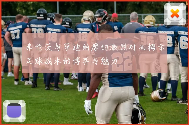 弗伦茨与萨迪纳摩的激烈对决揭示足球战术的博弈与魅力