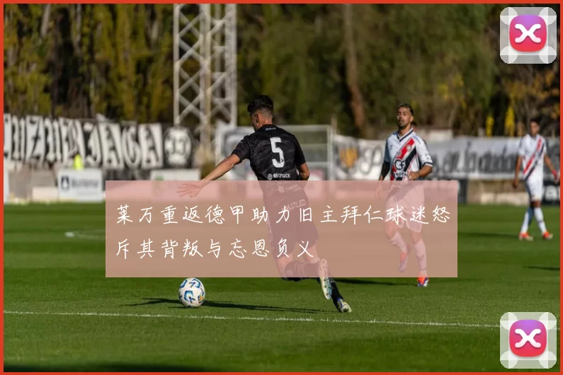 莱万重返德甲助力旧主拜仁球迷怒斥其背叛与忘恩负义