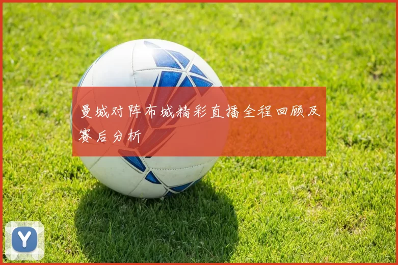 曼城对阵布城精彩直播全程回顾及赛后分析