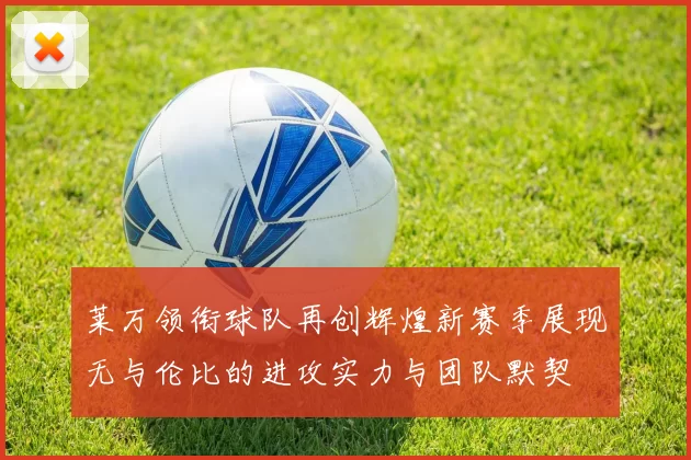 莱万领衔球队再创辉煌新赛季展现无与伦比的进攻实力与团队默契