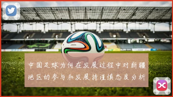 中国足球为何在发展过程中对新疆地区的参与和发展持谨慎态度分析