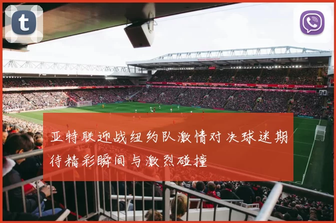 亚特联迎战纽约队激情对决球迷期待精彩瞬间与激烈碰撞