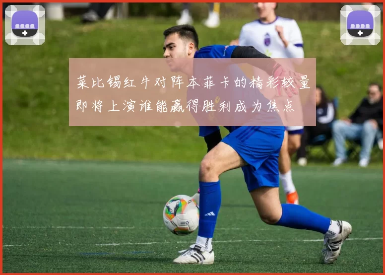 菜比锡红牛对阵本菲卡的精彩较量即将上演谁能赢得胜利成为焦点