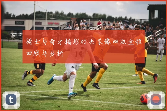 骑士与奇才精彩对决录像回放全程回顾与分析