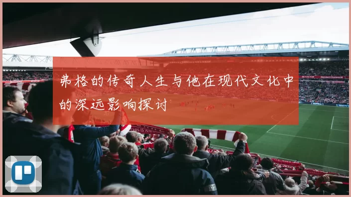 弗格的传奇人生与他在现代文化中的深远影响探讨