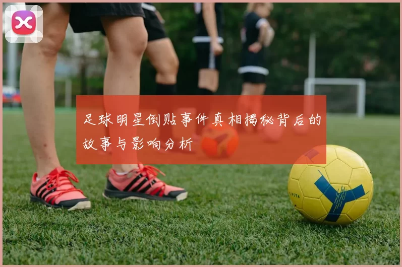 足球明星倒贴事件真相揭秘背后的故事与影响分析