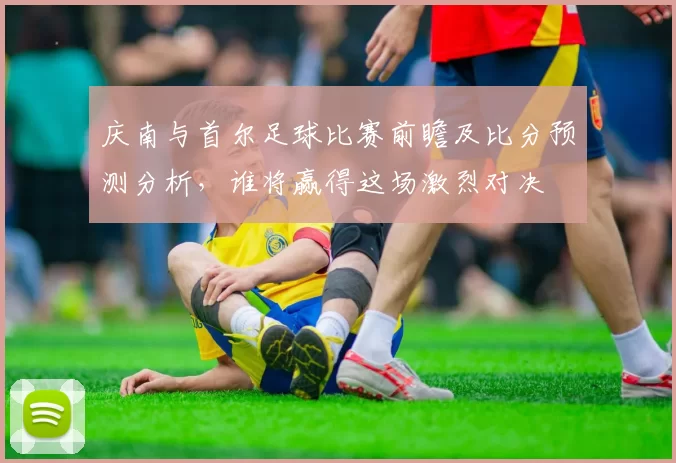庆南与首尔足球比赛前瞻及比分预测分析，谁将赢得这场激烈对决