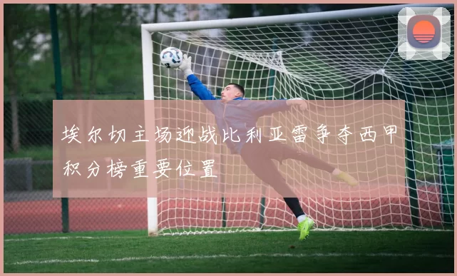 埃尔切主场迎战比利亚雷争夺西甲积分榜重要位置