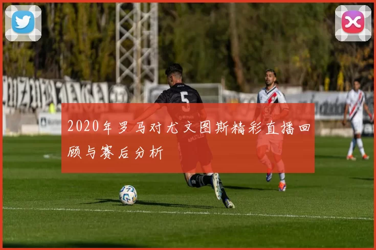 2020年罗马对尤文图斯精彩直播回顾与赛后分析