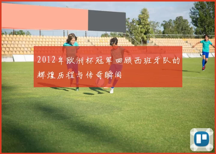 2012年欧洲杯冠军回顾西班牙队的辉煌历程与传奇瞬间