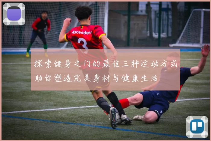 探索健身之门的最佳三种运动方式助你塑造完美身材与健康生活