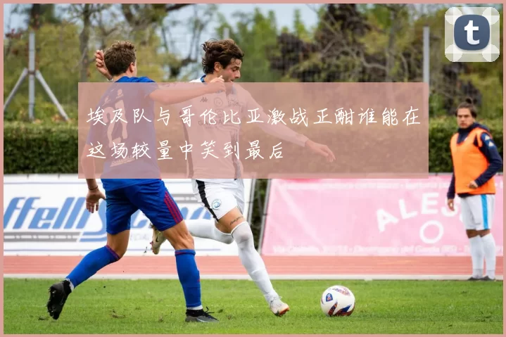埃及队与哥伦比亚激战正酣谁能在这场较量中笑到最后